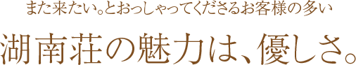 また来たい。とおっしゃってくださるお客様の多い湖南荘の魅力は、優しさ。