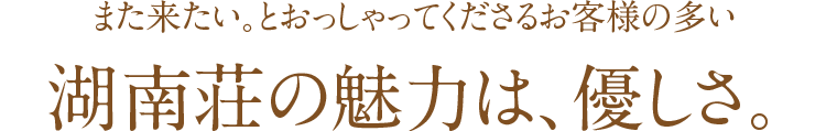 また来たい。とおっしゃってくださるお客様の多い湖南荘の魅力は、優しさ。