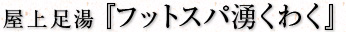 屋上足湯『フットスパ湧くわく』